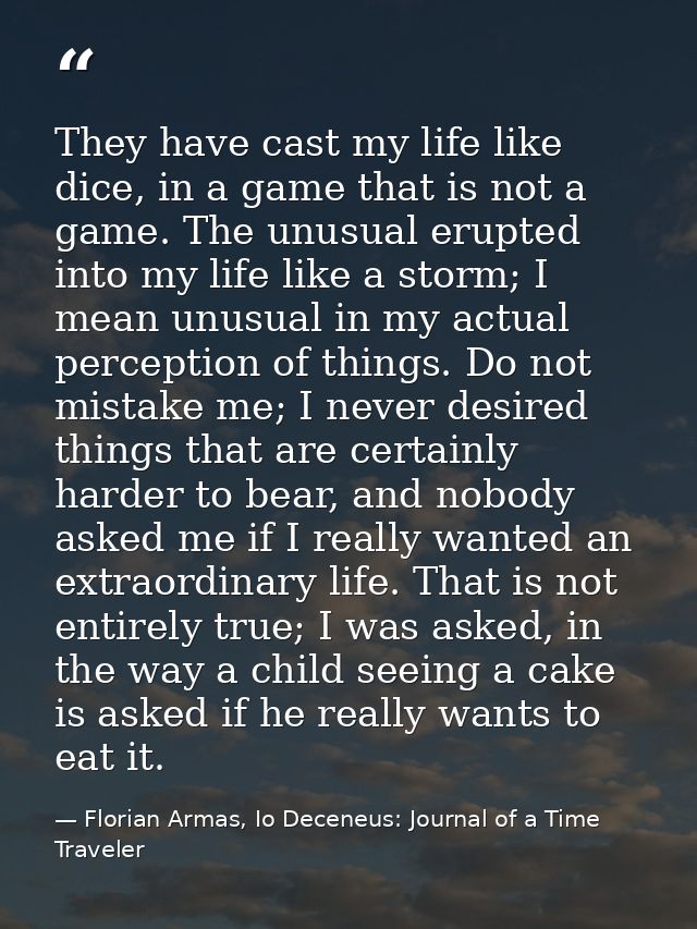 They have cast my life like dice, in a game that is not a game. The unusual erupted into my life like a storm; I mean un — Florian Armas, Io Deceneus: Journal of a Time Traveler