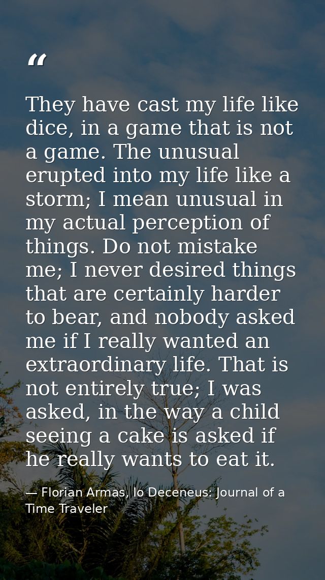 They have cast my life like dice, in a game that is not a game. The unusual erupted into my life like a storm; I mean un — Florian Armas, Io Deceneus: Journal of a Time Traveler
