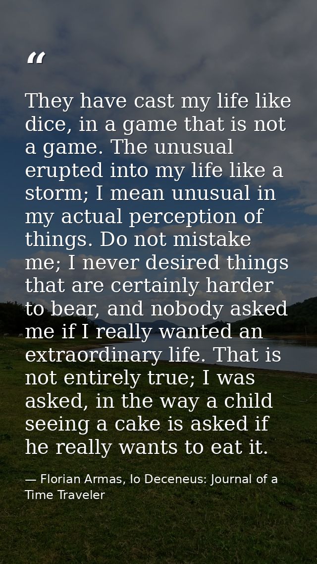 They have cast my life like dice, in a game that is not a game. The unusual erupted into my life like a storm; I mean un — Florian Armas, Io Deceneus: Journal of a Time Traveler