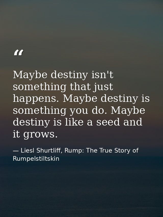 Maybe destiny isn't something that just happens. Maybe destiny is something you do. Maybe destiny is like a seed and it  — Liesl Shurtliff, Rump: The True Story of Rumpelstiltskin