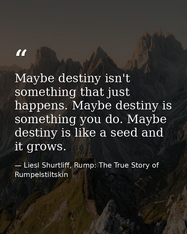 Maybe destiny isn't something that just happens. Maybe destiny is something you do. Maybe destiny is like a seed and it  — Liesl Shurtliff, Rump: The True Story of Rumpelstiltskin