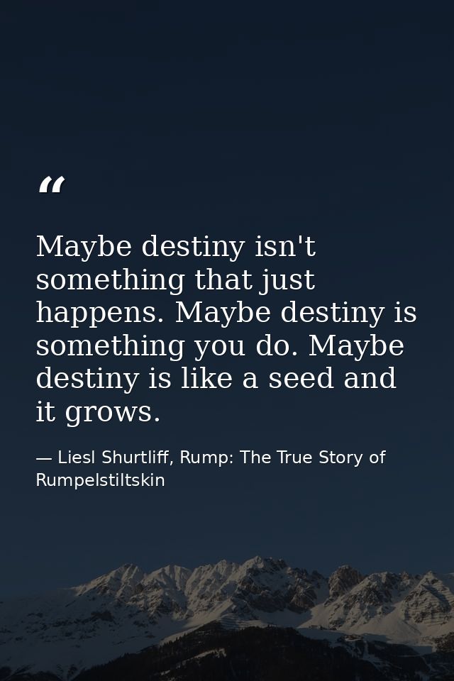 Maybe destiny isn't something that just happens. Maybe destiny is something you do. Maybe destiny is like a seed and it  — Liesl Shurtliff, Rump: The True Story of Rumpelstiltskin