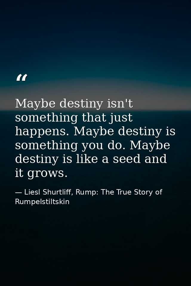 Maybe destiny isn't something that just happens. Maybe destiny is something you do. Maybe destiny is like a seed and it  — Liesl Shurtliff, Rump: The True Story of Rumpelstiltskin