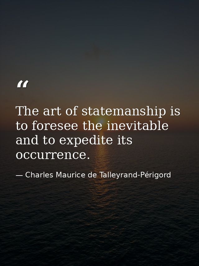 The art of statemanship is to foresee the inevitable and to expedite its occurrence. — Charles Maurice de Talleyrand-Périgord