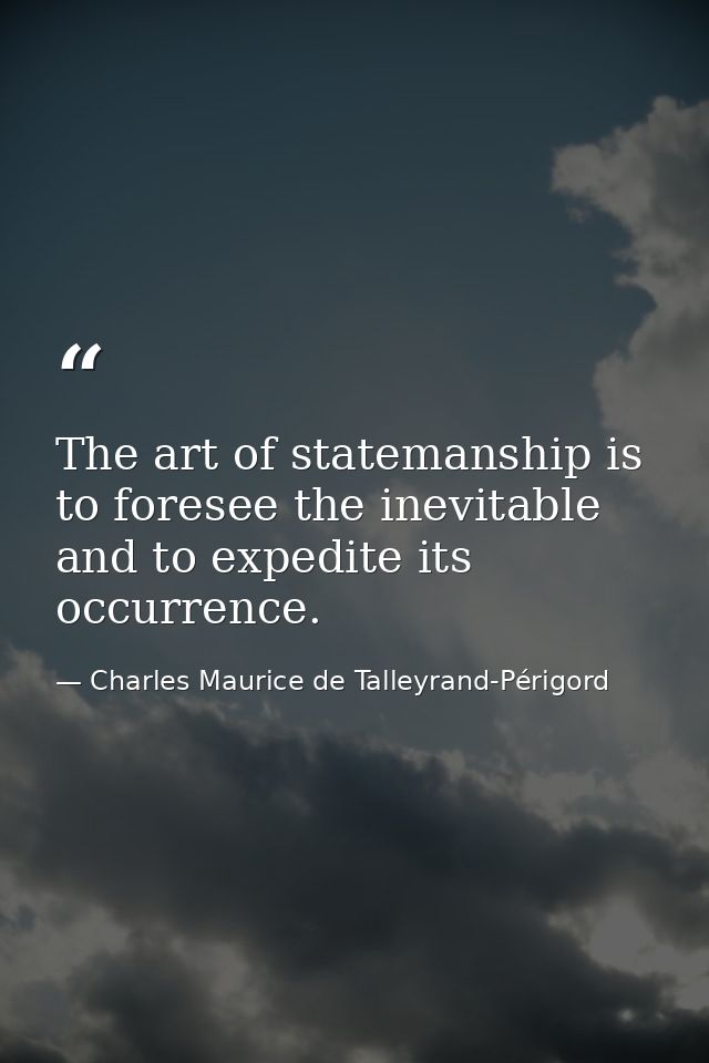 The art of statemanship is to foresee the inevitable and to expedite its occurrence. — Charles Maurice de Talleyrand-Périgord