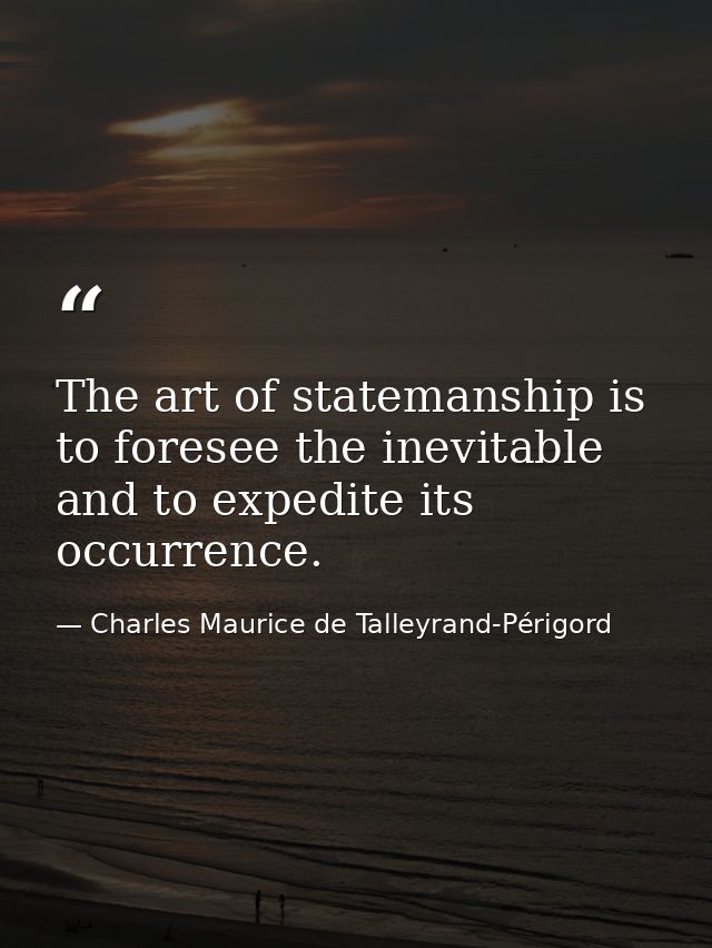 The art of statemanship is to foresee the inevitable and to expedite its occurrence. — Charles Maurice de Talleyrand-Périgord