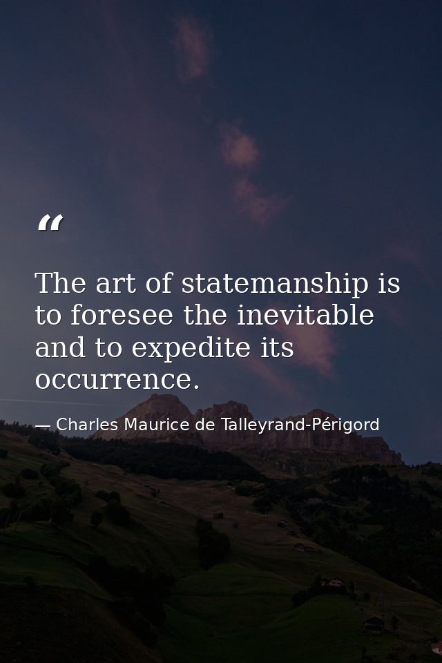 The art of statemanship is to foresee the inevitable and to expedite its occurrence. — Charles Maurice de Talleyrand-Périgord
