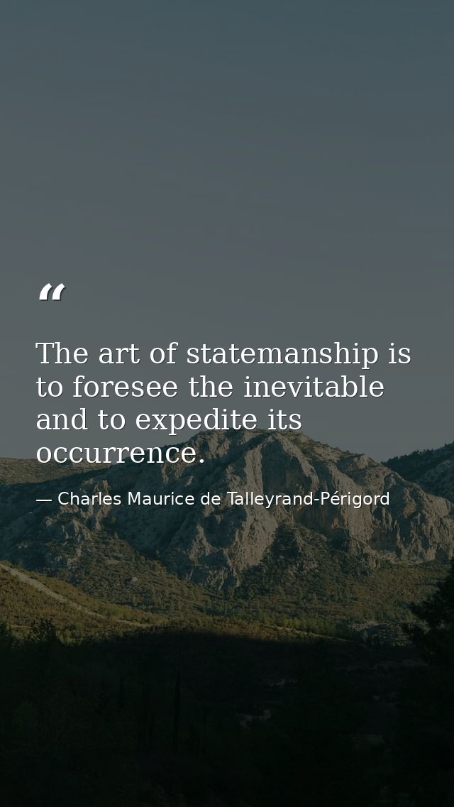 The art of statemanship is to foresee the inevitable and to expedite its occurrence. — Charles Maurice de Talleyrand-Périgord