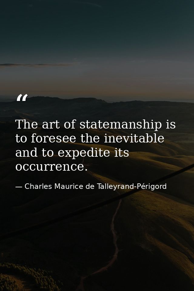 The art of statemanship is to foresee the inevitable and to expedite its occurrence. — Charles Maurice de Talleyrand-Périgord