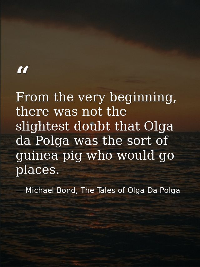 From the very beginning, there was not the slightest doubt that Olga da Polga was the sort of guinea pig who would go pl — Michael Bond, The Tales of Olga Da Polga