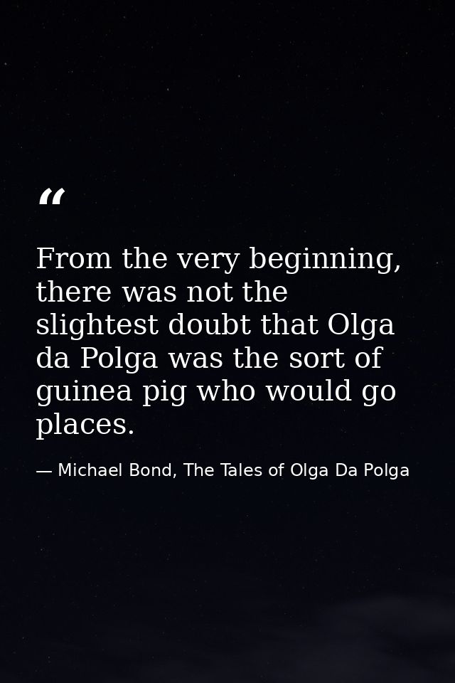 From the very beginning, there was not the slightest doubt that Olga da Polga was the sort of guinea pig who would go pl — Michael Bond, The Tales of Olga Da Polga