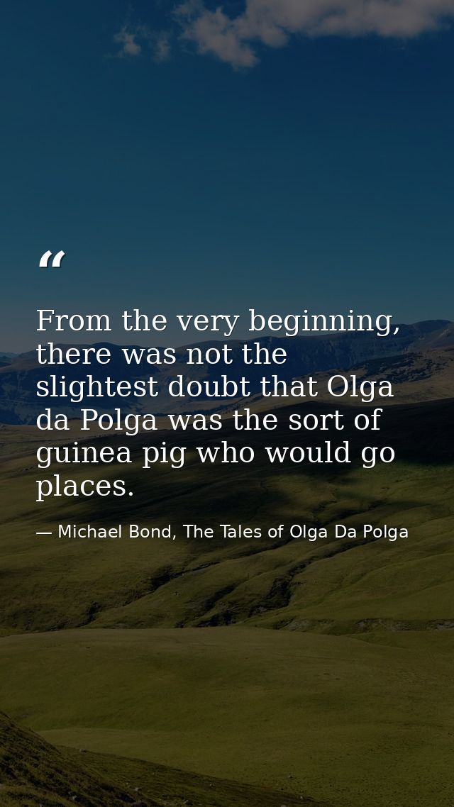 From the very beginning, there was not the slightest doubt that Olga da Polga was the sort of guinea pig who would go pl — Michael Bond, The Tales of Olga Da Polga