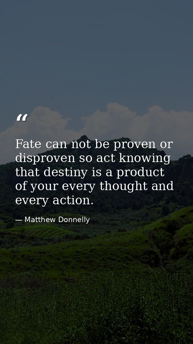 Fate can not be proven or disproven so act knowing that destiny is a product of your every thought and every action. — Matthew Donnelly