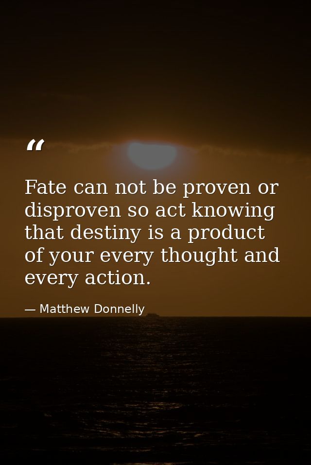 Fate can not be proven or disproven so act knowing that destiny is a product of your every thought and every action. — Matthew Donnelly