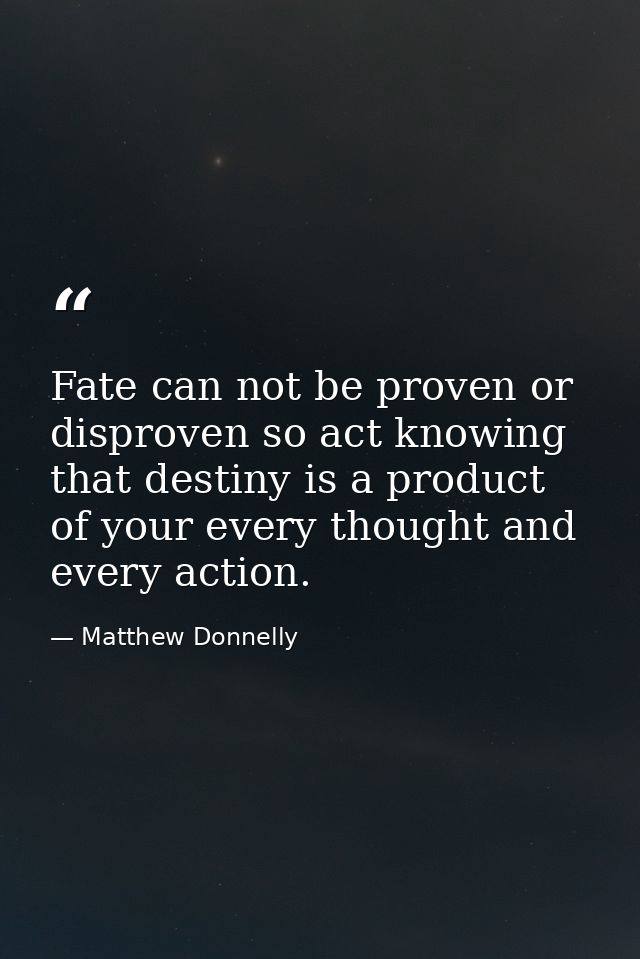 Fate can not be proven or disproven so act knowing that destiny is a product of your every thought and every action. — Matthew Donnelly