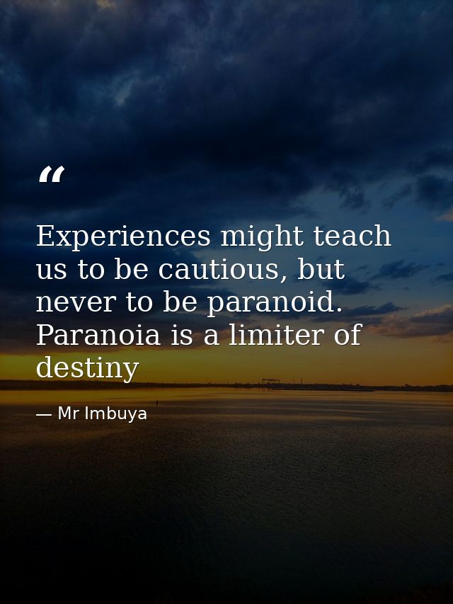 Experiences might teach us to be cautious, but never to be paranoid. Paranoia is a limiter of destiny — Mr Imbuya