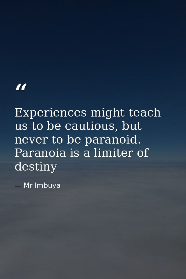 Experiences might teach us to be cautious, but never to be paranoid. Paranoia is a limiter of destiny — Mr Imbuya