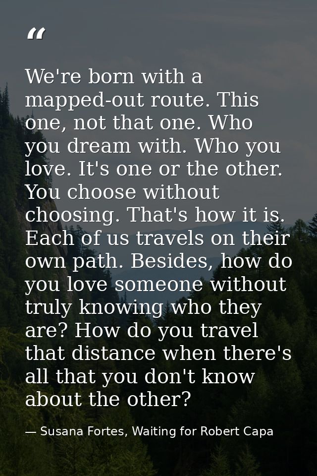 We're born with a mapped-out route. This one, not that one. Who you dream with. Who you love. It's one or the other. You — Susana Fortes, Waiting for Robert Capa