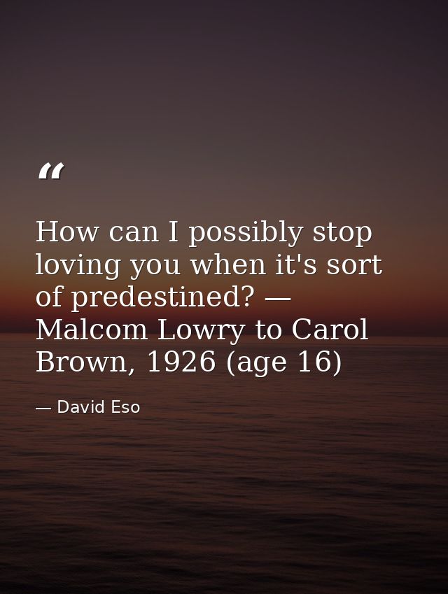 How can I possibly stop loving you when it's sort of predestined? — Malcom Lowry to Carol Brown, 1926 (age 16) — David Eso