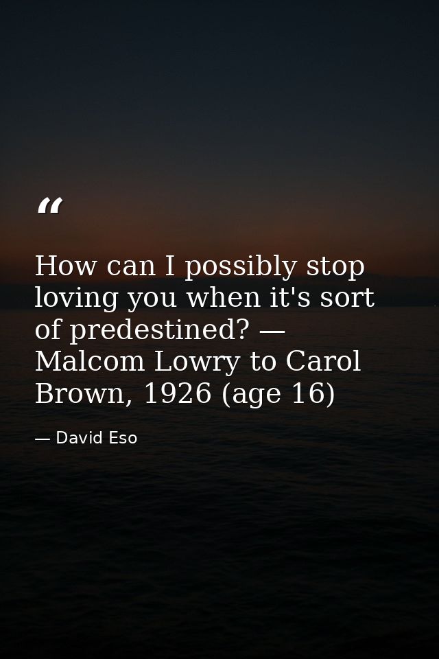 How can I possibly stop loving you when it's sort of predestined? — Malcom Lowry to Carol Brown, 1926 (age 16) — David Eso