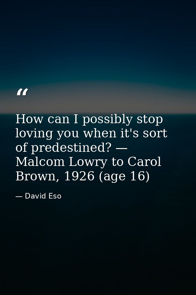 How can I possibly stop loving you when it's sort of predestined? — Malcom Lowry to Carol Brown, 1926 (age 16) — David Eso