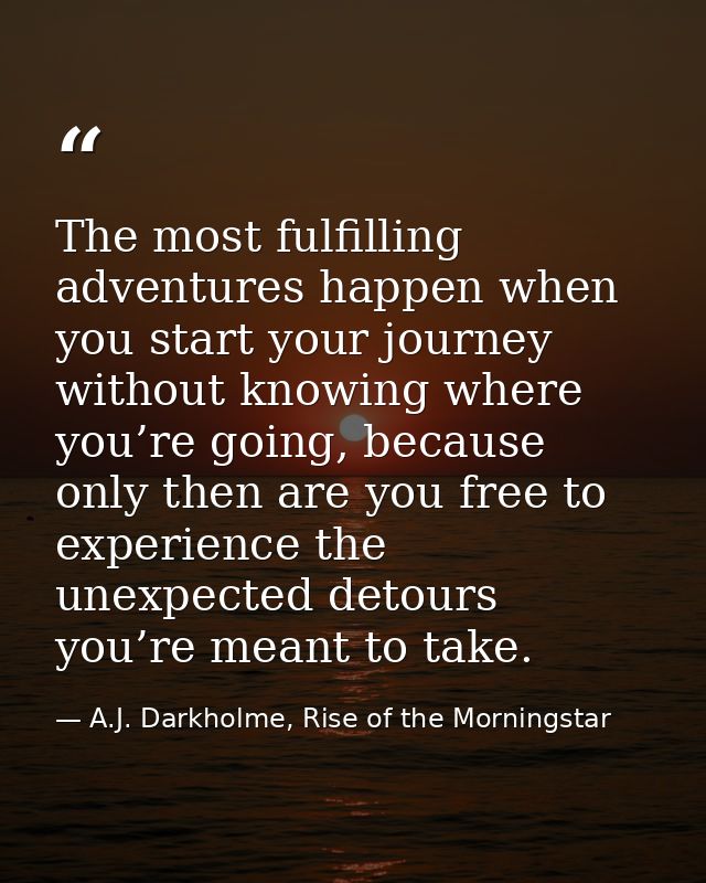 The most fulfilling adventures happen when you start your journey without knowing where you’re going, because only then  — A.J. Darkholme, Rise of the Morningstar