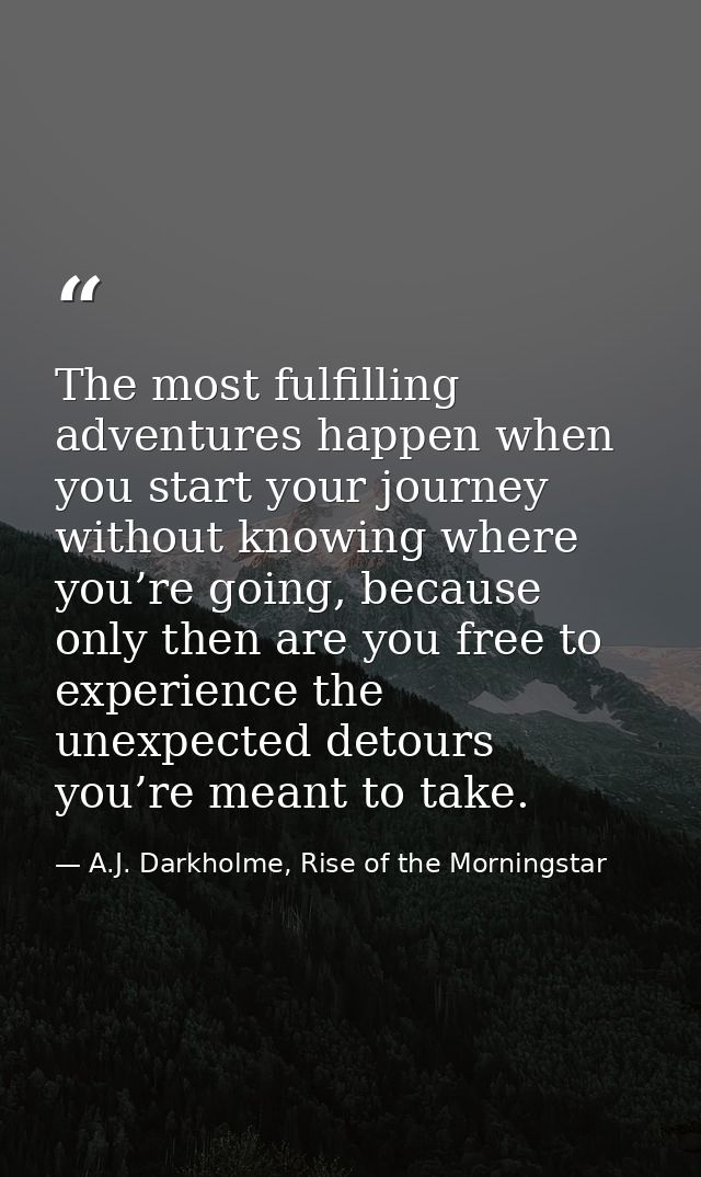 The most fulfilling adventures happen when you start your journey without knowing where you’re going, because only then  — A.J. Darkholme, Rise of the Morningstar