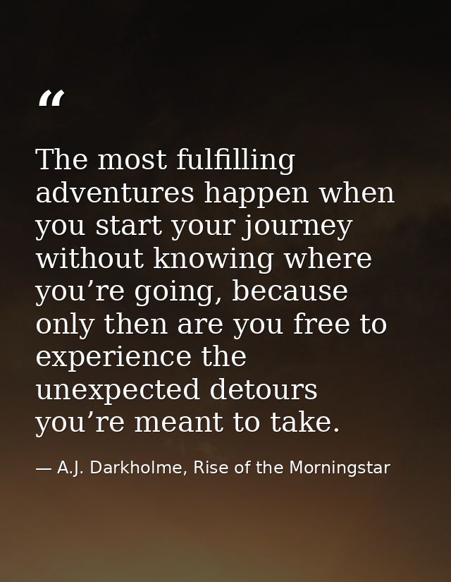 The most fulfilling adventures happen when you start your journey without knowing where you’re going, because only then  — A.J. Darkholme, Rise of the Morningstar