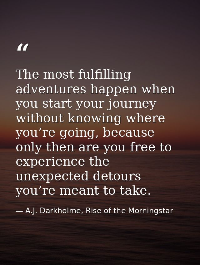 The most fulfilling adventures happen when you start your journey without knowing where you’re going, because only then  — A.J. Darkholme, Rise of the Morningstar