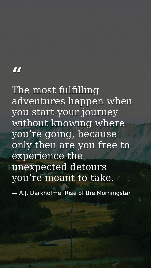 The most fulfilling adventures happen when you start your journey without knowing where you’re going, because only then  — A.J. Darkholme, Rise of the Morningstar
