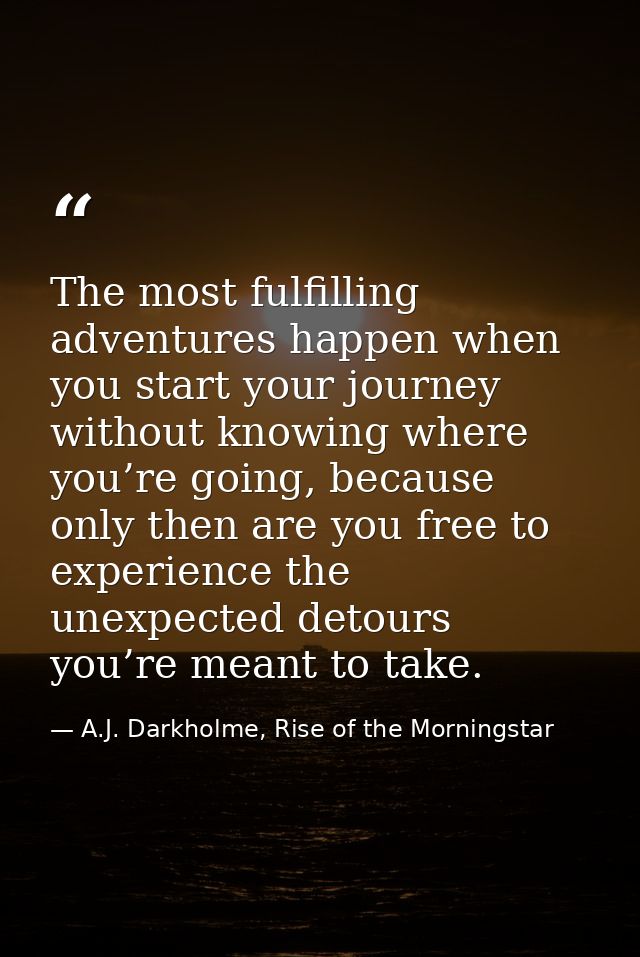 The most fulfilling adventures happen when you start your journey without knowing where you’re going, because only then  — A.J. Darkholme, Rise of the Morningstar
