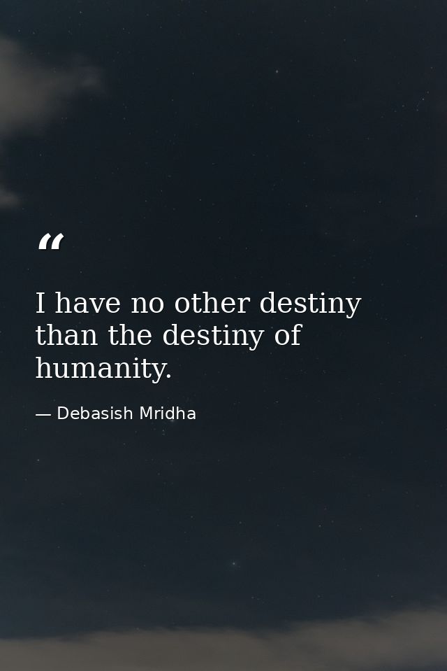 I have no other destiny than the destiny of humanity. — Debasish Mridha