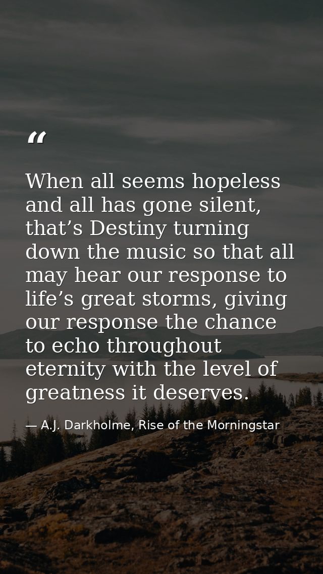 When all seems hopeless and all has gone silent, that’s Destiny turning down the music so that all may hear our response — A.J. Darkholme, Rise of the Morningstar