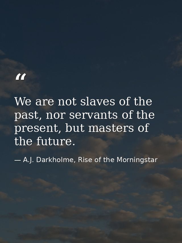 We are not slaves of the past, nor servants of the present, but masters of the future. — A.J. Darkholme, Rise of the Morningstar