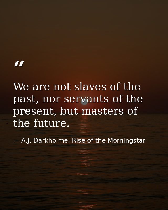 We are not slaves of the past, nor servants of the present, but masters of the future. — A.J. Darkholme, Rise of the Morningstar