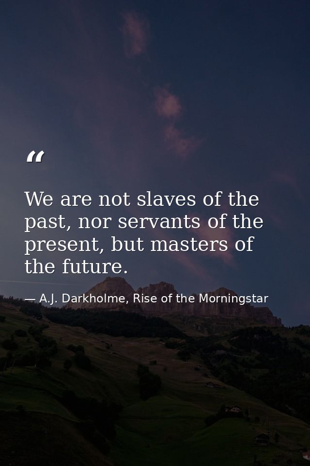 We are not slaves of the past, nor servants of the present, but masters of the future. — A.J. Darkholme, Rise of the Morningstar
