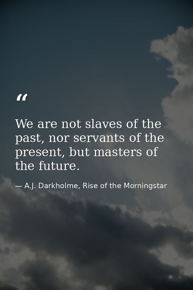 We are not slaves of the past, nor servants of the present, but masters of the future. — A.J. Darkholme, Rise of the Morningstar