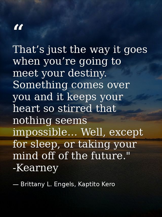 That’s just the way it goes when you’re going to meet your destiny. Something comes over you and it keeps your heart so  — Brittany L. Engels, Kaptito Kero