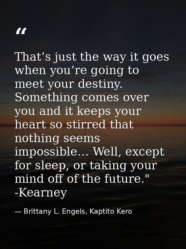 That’s just the way it goes when you’re going to meet your destiny. Something comes over you and it keeps your heart so  — Brittany L. Engels, Kaptito Kero