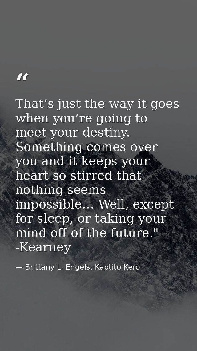 That’s just the way it goes when you’re going to meet your destiny. Something comes over you and it keeps your heart so  — Brittany L. Engels, Kaptito Kero