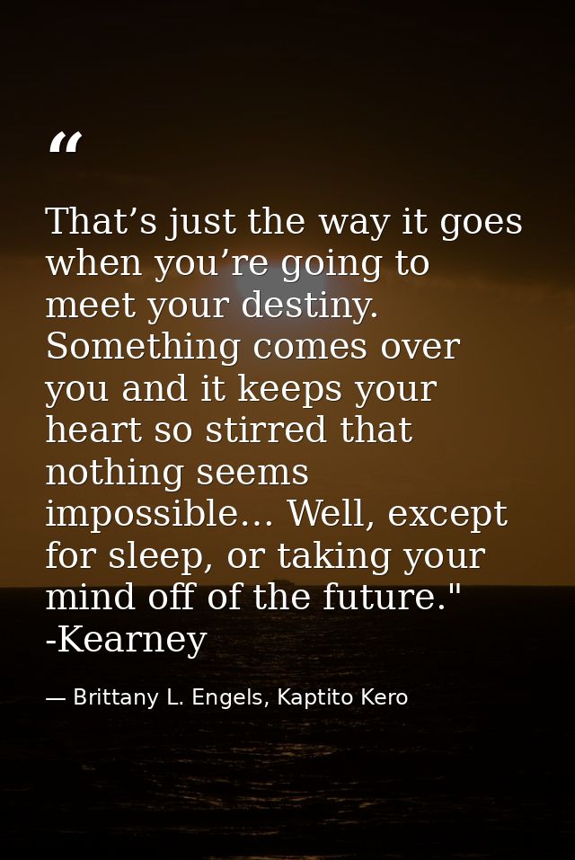 That’s just the way it goes when you’re going to meet your destiny. Something comes over you and it keeps your heart so  — Brittany L. Engels, Kaptito Kero