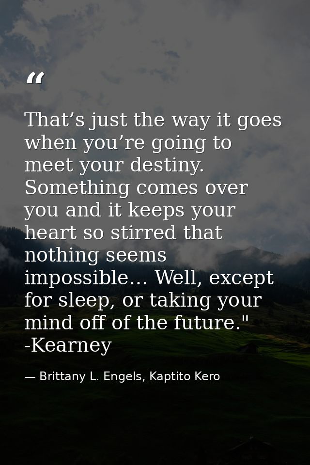 That’s just the way it goes when you’re going to meet your destiny. Something comes over you and it keeps your heart so  — Brittany L. Engels, Kaptito Kero