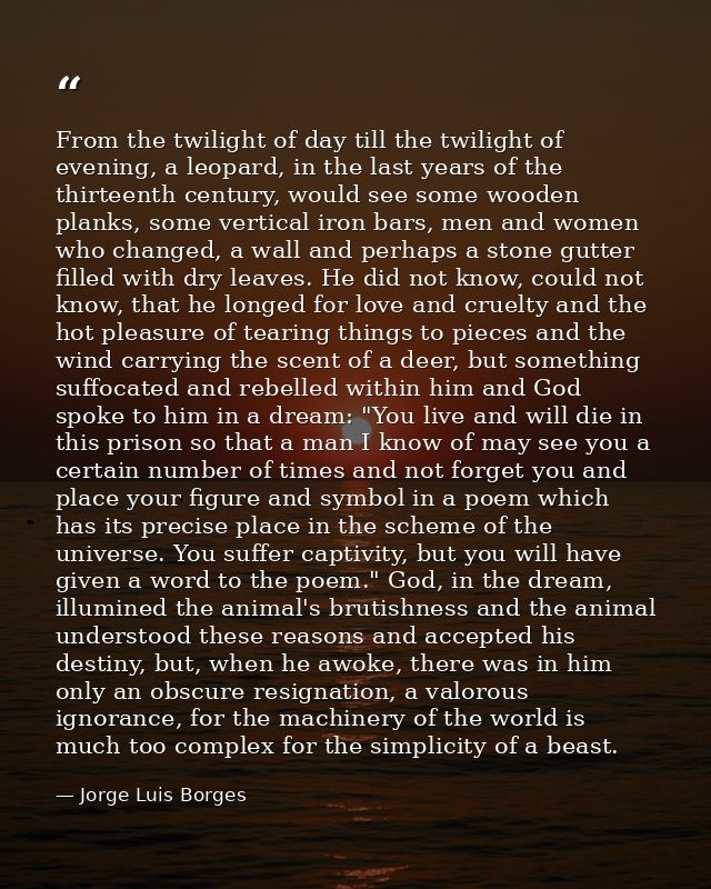 From the twilight of day till the twilight of evening, a leopard, in the last years of the thirteenth century, would see — Jorge Luis Borges