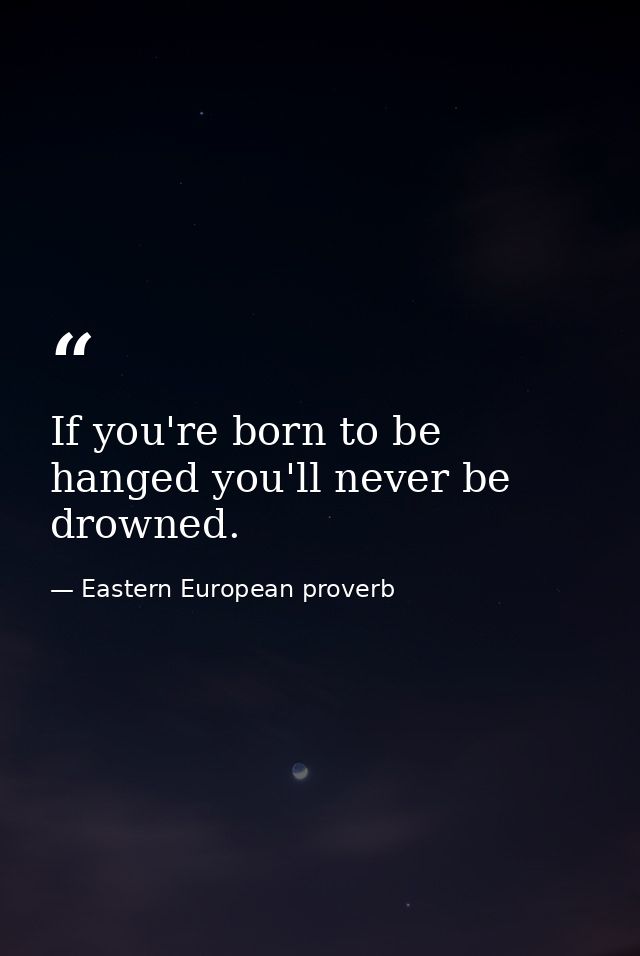 If you're born to be hanged you'll never be drowned. — Eastern European proverb
