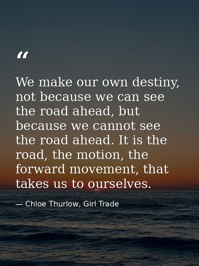 We make our own destiny, not because we can see the road ahead, but because we cannot see the road ahead. It is the road — Chloe Thurlow, Girl Trade