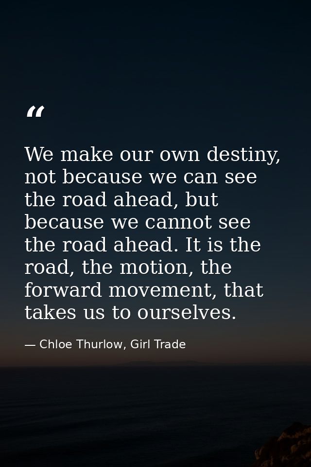 We make our own destiny, not because we can see the road ahead, but because we cannot see the road ahead. It is the road — Chloe Thurlow, Girl Trade