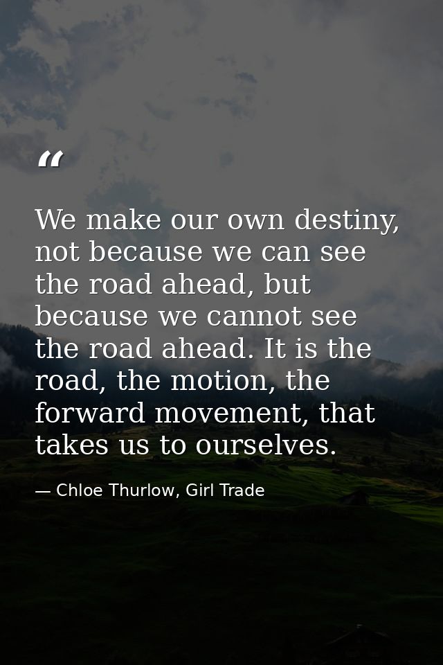 We make our own destiny, not because we can see the road ahead, but because we cannot see the road ahead. It is the road — Chloe Thurlow, Girl Trade