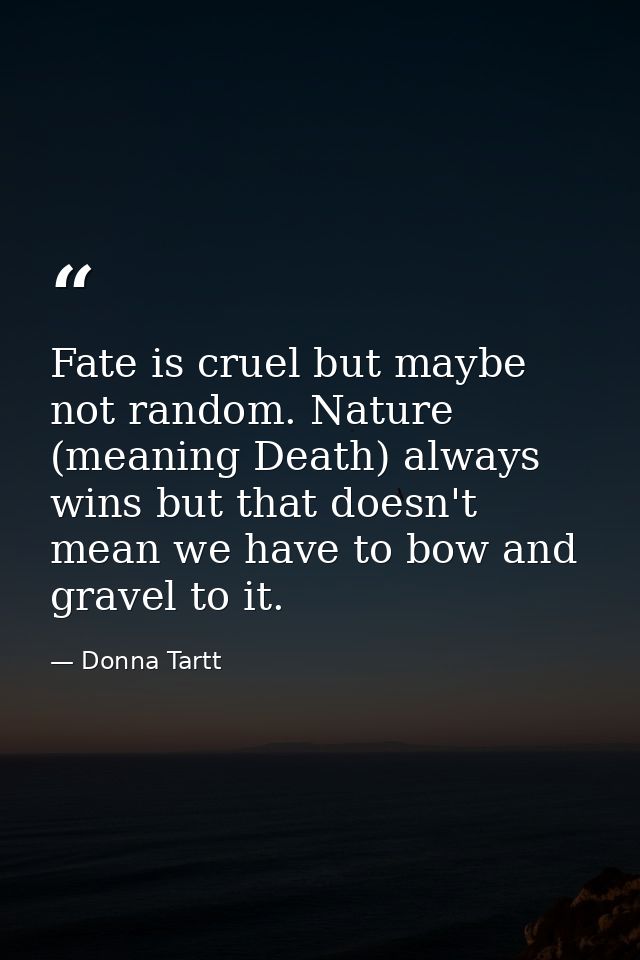 Fate is cruel but maybe not random. Nature (meaning Death) always wins but that doesn't mean we have to bow and gravel t — Donna Tartt