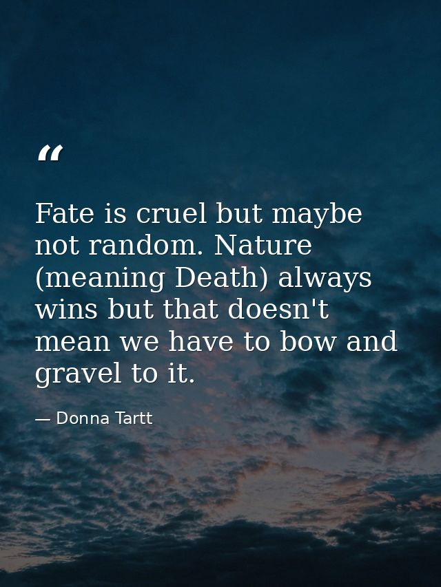 Fate is cruel but maybe not random. Nature (meaning Death) always wins but that doesn't mean we have to bow and gravel t — Donna Tartt