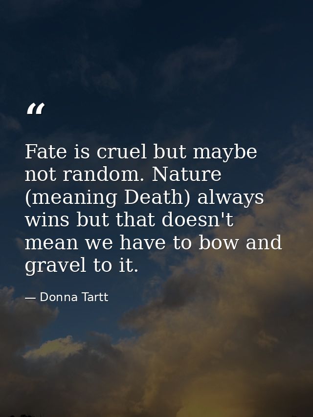 Fate is cruel but maybe not random. Nature (meaning Death) always wins but that doesn't mean we have to bow and gravel t — Donna Tartt